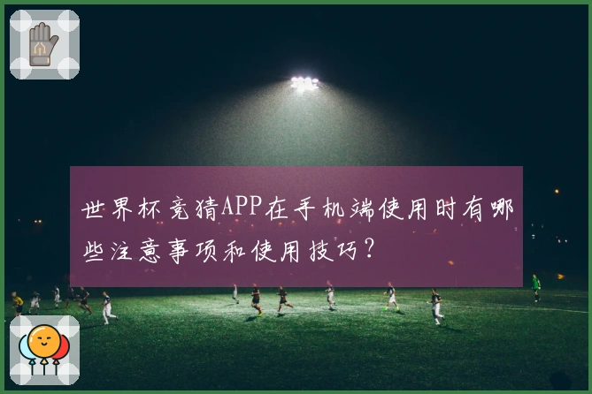 世界杯竞猜APP在手机端使用时有哪些注意事项和使用技巧?